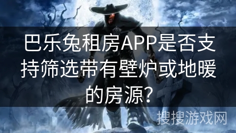 巴乐兔租房APP是否支持筛选带有壁炉或地暖的房源? 巴乐兔租房APP是否支持筛选带有壁炉或地暖的房源?