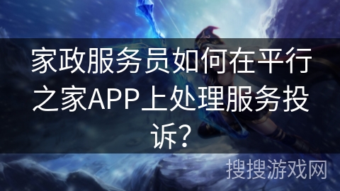 家政服务员如何在平行之家APP上处理服务投诉? 家政服务员如何在平行之家APP上处理服务投诉?