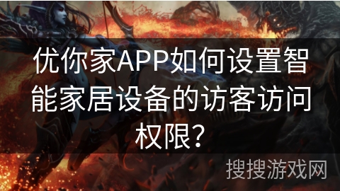 优你家APP如何设置智能家居设备的访客访问权限? 优你家APP如何设置智能家居设备的访客访问权限?