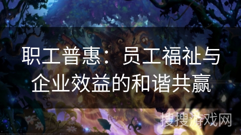 职工普惠:员工福祉与企业效益的和谐共赢 职工普惠:员工福祉与企业效益的和谐共赢