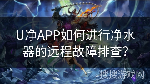U净APP如何进行净水器的远程故障排查？