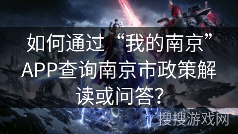 如何通过“我的南京”APP查询南京市政策解读或问答？