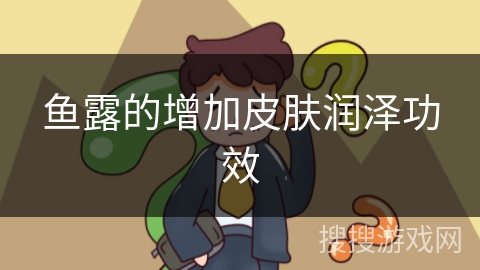 鱼露的增加皮肤润泽功效