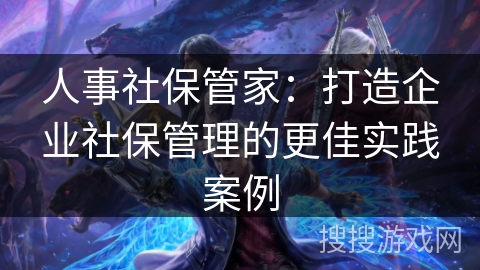人事社保管家:打造企业社保管理的更佳实践案例 人事社保管家:打造企业社保管理的更佳实践案例