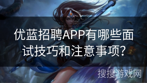 优蓝招聘APP有哪些面试技巧和注意事项？