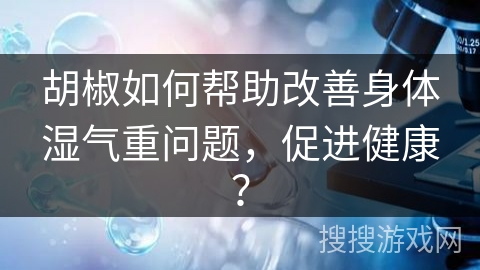 胡椒如何帮助改善身体湿气重问题，促进健康？
