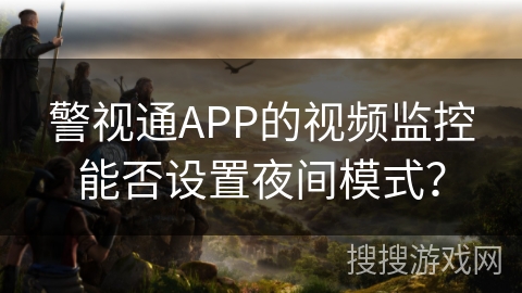 警视通APP的视频监控能否设置夜间模式? 警视通APP的视频监控能否设置夜间模式?