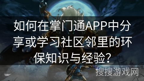 如何在掌门通APP中分享或学习社区邻里的环保知识与经验？