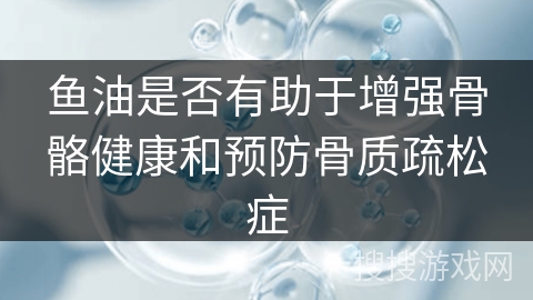 鱼油是否有助于增强骨骼健康和预防骨质疏松症