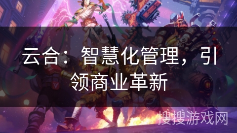云合:智慧化管理,引领商业革新 云合:智慧化管理,引领商业革新