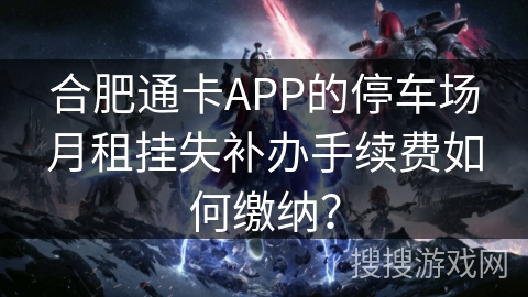合肥通卡APP的停车场月租挂失补办手续费如何缴纳? 合肥通卡APP的停车场月租挂失补办手续费如何缴纳?