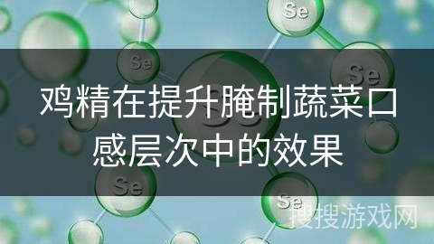 鸡精在提升腌制蔬菜口感层次中的效果