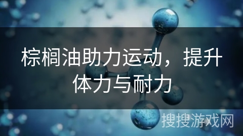 棕榈油助力运动，提升体力与耐力