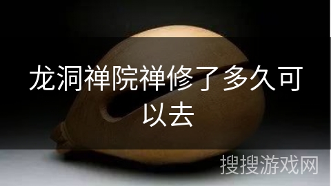 龙洞禅院禅修了多久可以去 龙洞禅院禅修了多久可以去