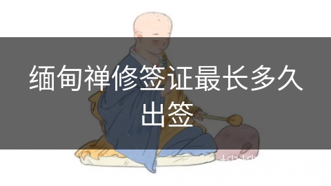 缅甸禅修签证最长多久出签 缅甸禅修签证最长多久出签