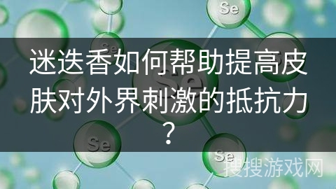 迷迭香如何帮助提高皮肤对外界刺激的抵抗力？