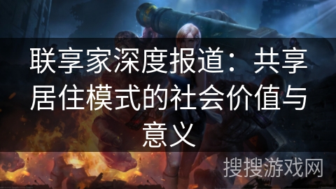 联享家深度报道:共享居住模式的社会价值与意义 联享家深度报道:共享居住模式的社会价值与意义