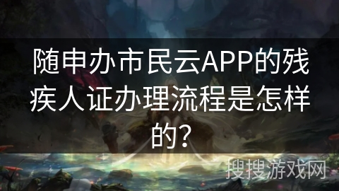 随申办市民云APP的残疾人证办理流程是怎样的？