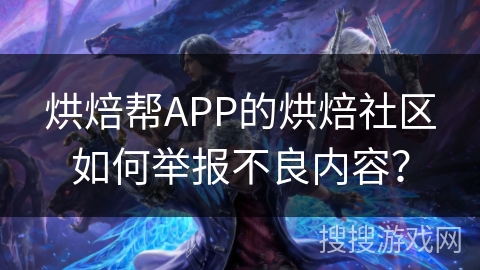 烘焙帮APP的烘焙社区如何举报不良内容？