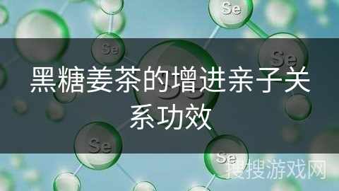 黑糖姜茶的增进亲子关系功效