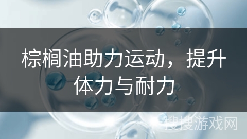 棕榈油助力运动，提升体力与耐力