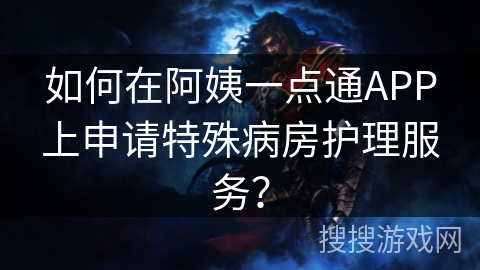 如何在阿姨一点通APP上申请特殊病房护理服务？