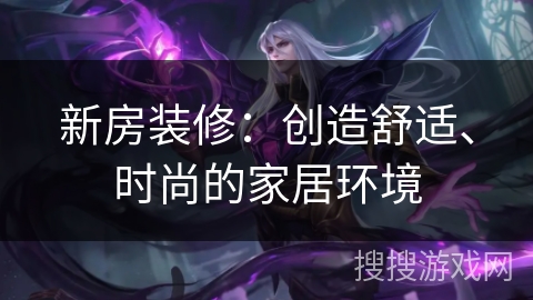 新房装修：创造舒适、时尚的家居环境