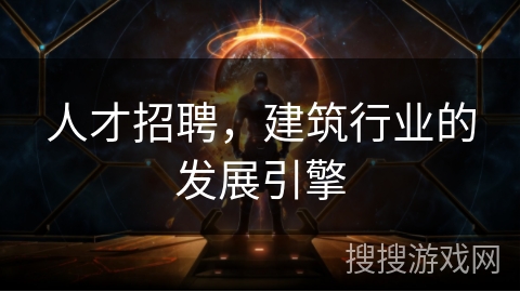 人才招聘,建筑行业的发展引擎 人才招聘,建筑行业的发展引擎