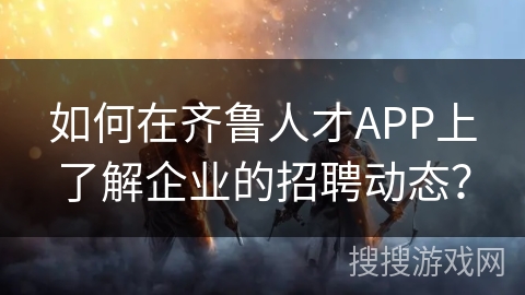 如何在齐鲁人才APP上了解企业的招聘动态？