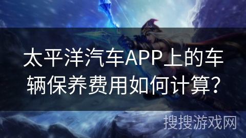 太平洋汽车APP上的车辆保养费用如何计算？
