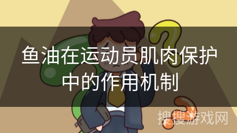 鱼油在运动员肌肉保护中的作用机制