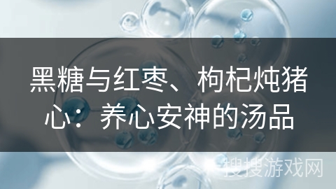 黑糖与红枣、枸杞炖猪心：养心安神的汤品