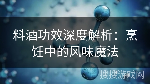 料酒功效深度解析：烹饪中的风味魔法