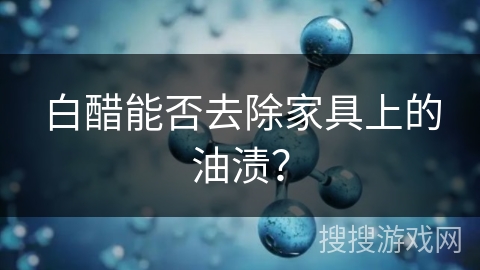 白醋能否去除家具上的油渍？