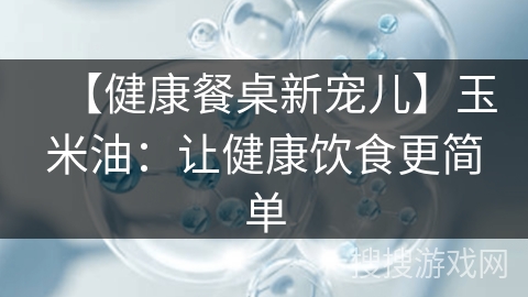 【健康餐桌新宠儿】玉米油：让健康饮食更简单