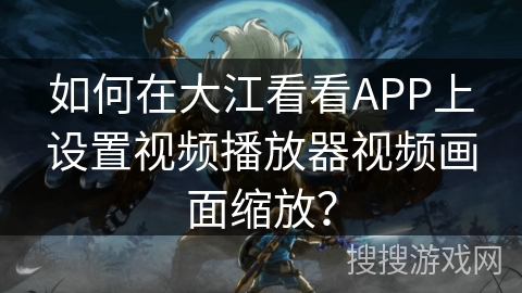 如何在大江看看APP上设置视频播放器视频画面缩放？