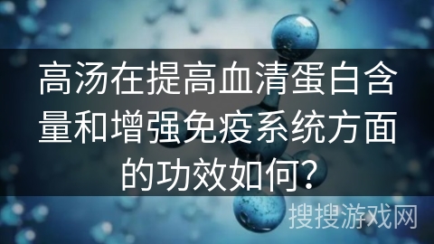 高汤在提高血清蛋白含量和增强免疫系统方面的功效如何？