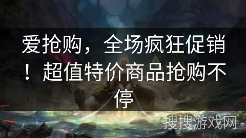 爱抢购，全场疯狂促销！超值特价商品抢购不停