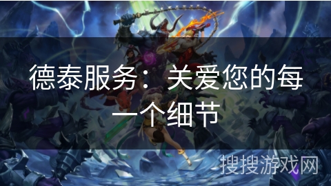 德泰服务：关爱您的每一个细节