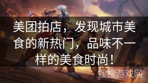 美团拍店,发现城市美食的新热门,品味不一样的美食时尚! 美团拍店,发现城市美食的新热门,品味不一样的美食时尚!
