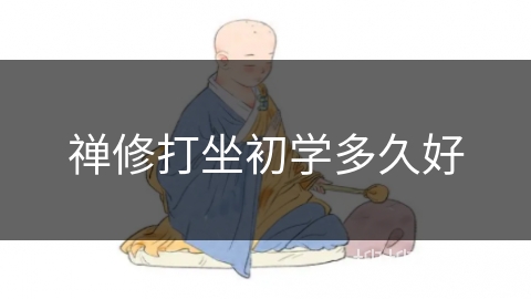 禅修打坐初学多久好 禅修打坐初学多久好