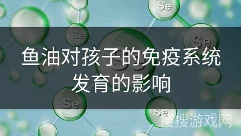 鱼油对孩子的免疫系统发育的影响