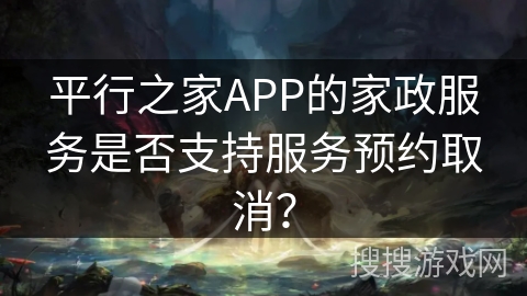 平行之家APP的家政服务是否支持服务预约取消？