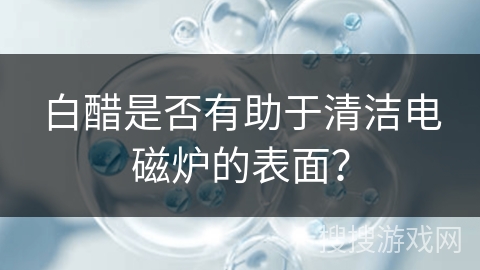 白醋是否有助于清洁电磁炉的表面？