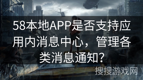 58本地APP是否支持应用内消息中心，管理各类消息通知？