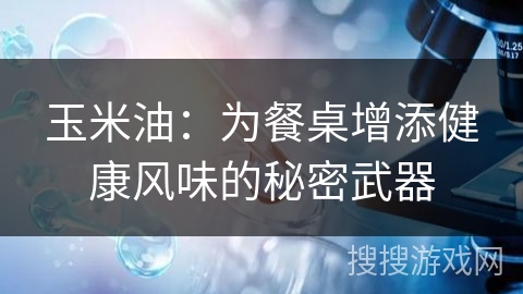 玉米油：为餐桌增添健康风味的秘密武器