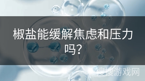 椒盐能缓解焦虑和压力吗？