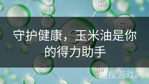 守护健康，玉米油是你的得力助手