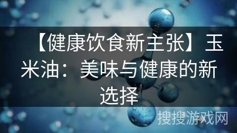 【健康饮食新主张】玉米油：美味与健康的新选择