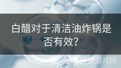 白醋对于清洁油炸锅是否有效？
